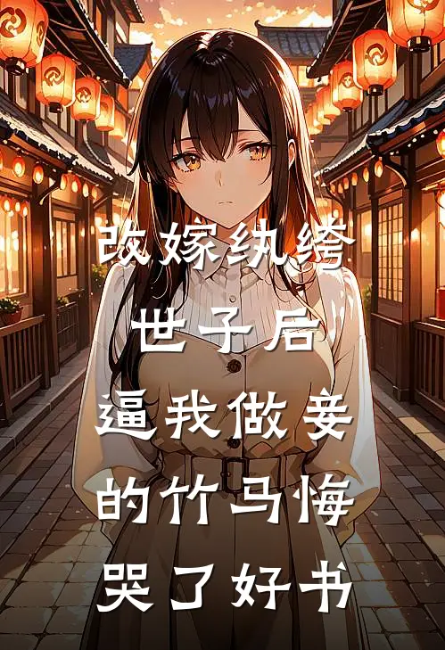 改嫁纨绔世子后，逼我做妾的竹马悔哭了好书