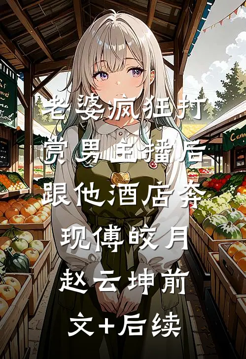 老婆疯狂打赏男主播后跟他酒店奔现傅皎月赵云坤前文+后续