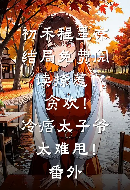 初禾程墨京结局免费阅读撩惹！贪欢！冷痞太子爷太难甩！番外