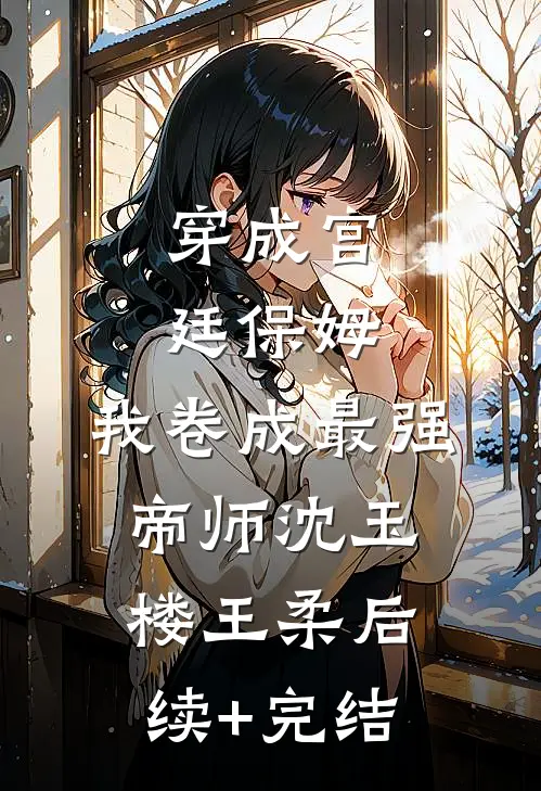 穿成宫廷保姆，我卷成最强帝师沈玉楼王柔后续+完结
