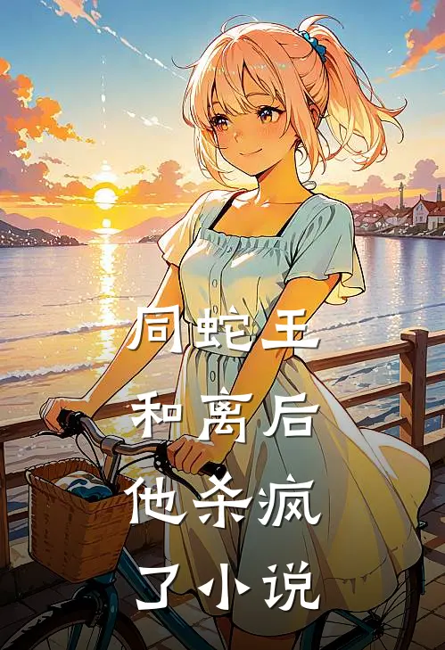 同蛇王和离后，他杀疯了小说