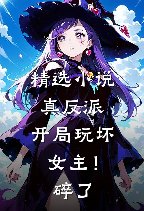 精选小说真反派：开局玩坏女主！碎了