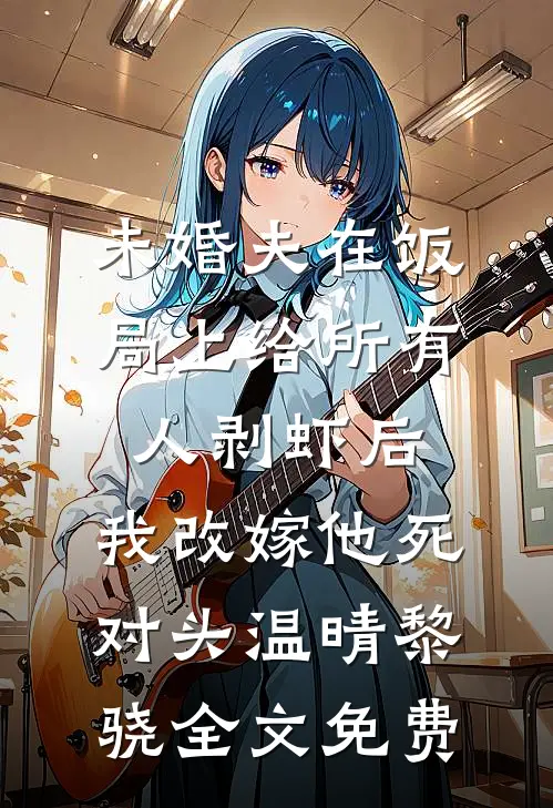 未婚夫在饭局上给所有人剥虾后，我改嫁他死对头温晴黎骁全文免费