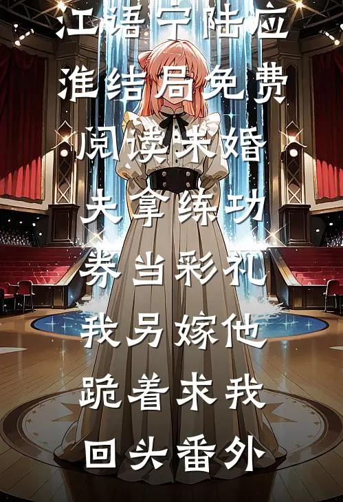 江语宁陆应淮结局免费阅读未婚夫拿练功券当彩礼，我另嫁他跪着求我回头番外