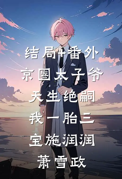 结局+番外京圈太子爷天生绝嗣，我一胎三宝施润润萧雪政