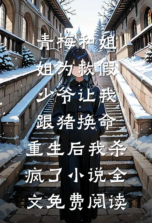 青梅和姐姐为救假少爷让我跟猪换命，重生后我杀疯了小说全文免费阅读