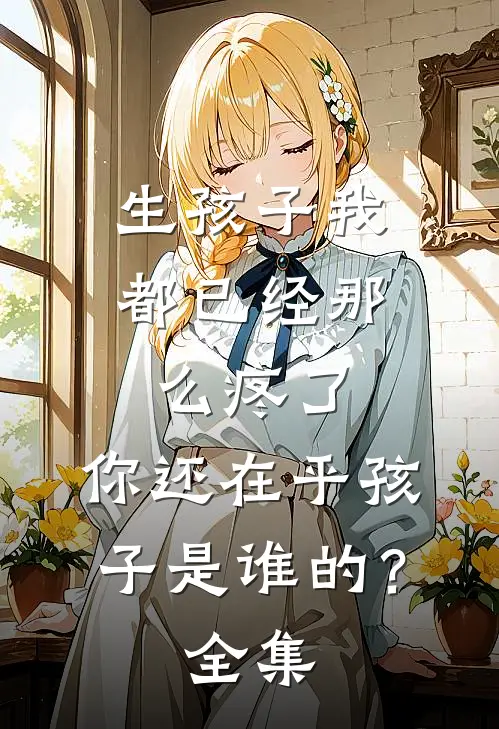 生孩子我都已经那么疼了，你还在乎孩子是谁的？ 全集