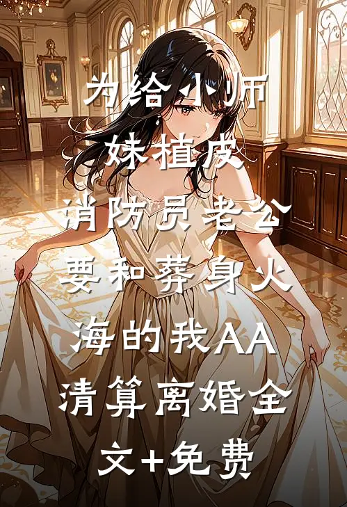 为给小师妹植皮，消防员老公要和葬身火海的我AA清算离婚全文+免费