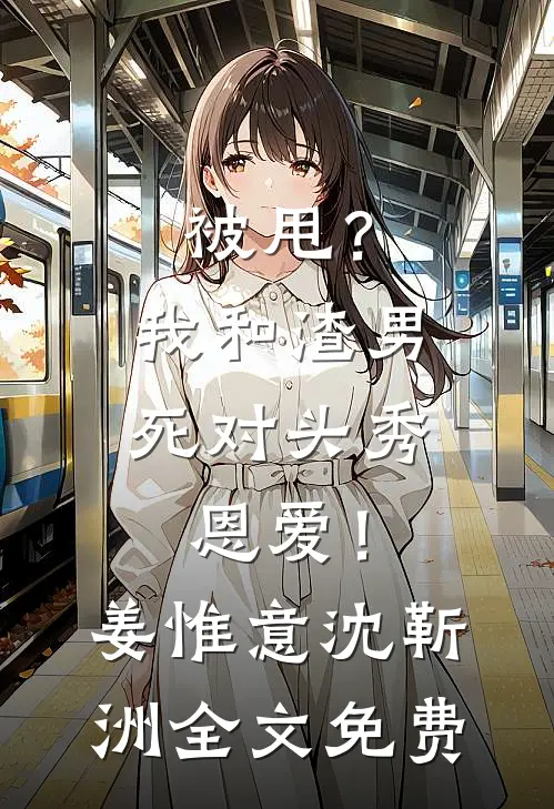 被甩？我和渣男死对头秀恩爱！姜惟意沈靳洲全文免费