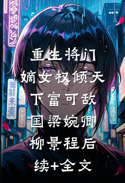 重生将门，嫡女权倾天下富可敌国梁婉卿柳景程后续+全文