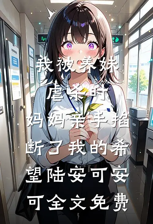 我被养妹虐杀时，妈妈亲手掐断了我的希望陆安可安可全文免费