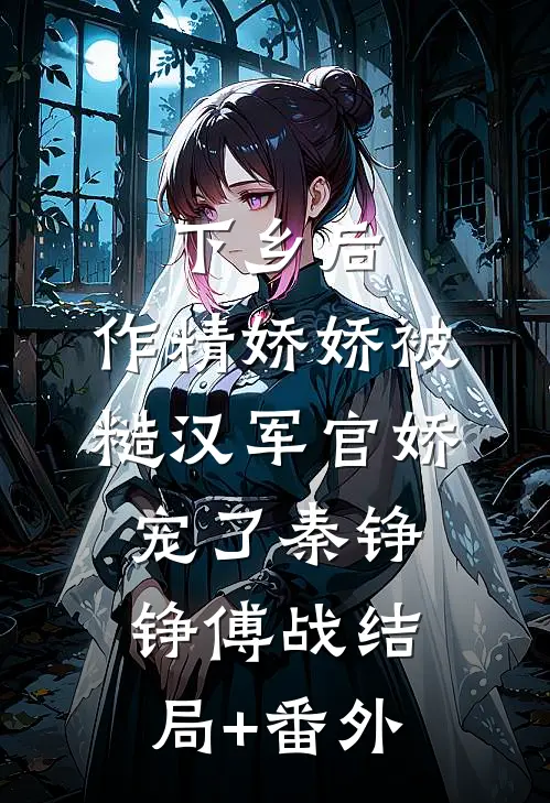 下乡后，作精娇娇被糙汉军官娇宠了秦铮铮傅战结局+番外
