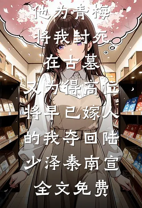 他为青梅将我封死在古墓，又为得高位将早已嫁人的我夺回陆少泽秦南宣全文免费