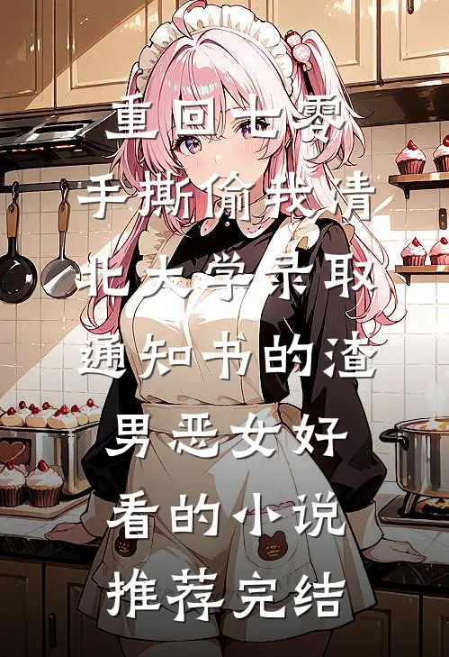 重回七零，手撕偷我清北大学录取通知书的渣男恶女好看的小说推荐完结