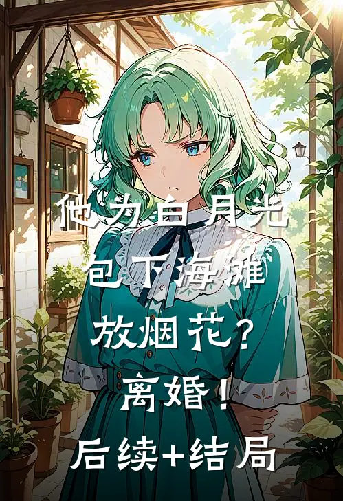 他为白月光包下海滩放烟花？离婚！后续+结局