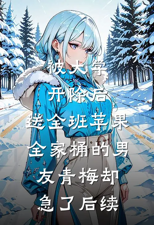 被大学开除后，送全班苹果全家桶的男友青梅却急了后续
