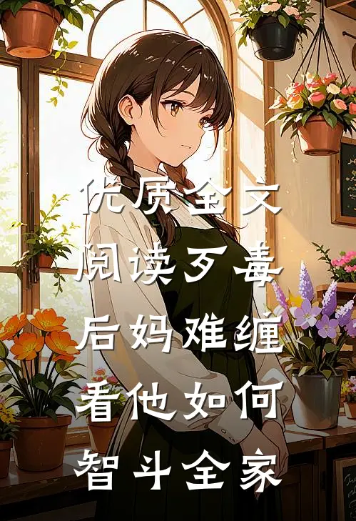 优质全文阅读歹毒后妈难缠，看他如何智斗全家