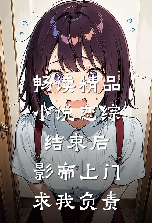 畅读精品小说恋综结束后，影帝上门求我负责