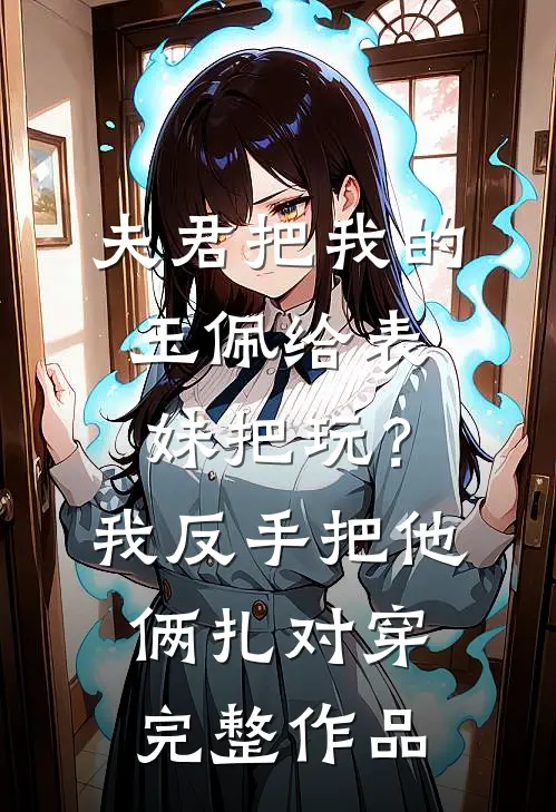 夫君把我的玉佩给表妹把玩？我反手把他俩扎对穿完整作品