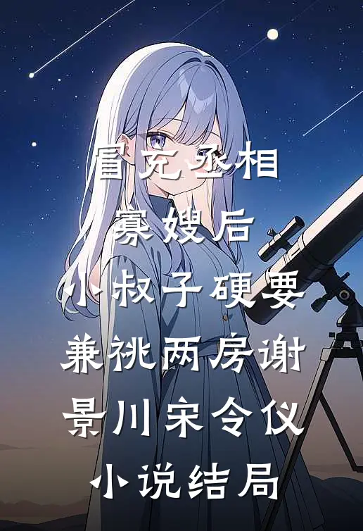 冒充丞相寡嫂后，小叔子硬要兼祧两房谢景川宋令仪小说结局