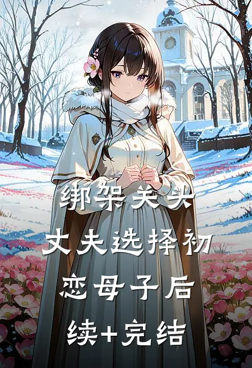 绑架关头，丈夫选择初恋母子后续+完结