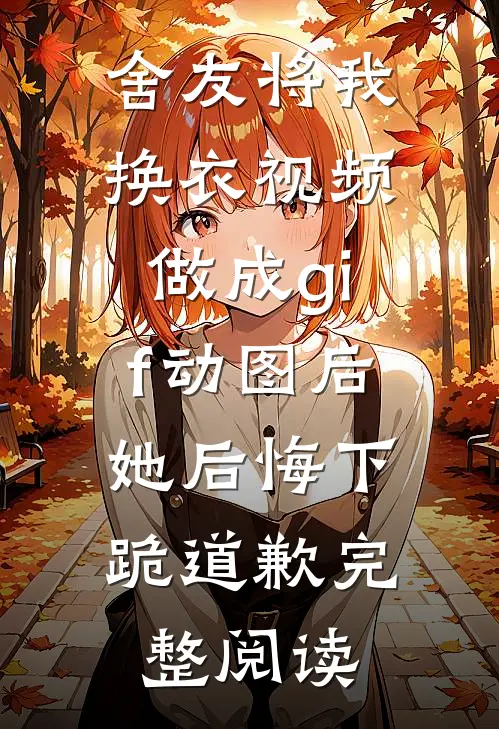 舍友将我换衣视频做成gif动图后，她后悔下跪道歉完整阅读