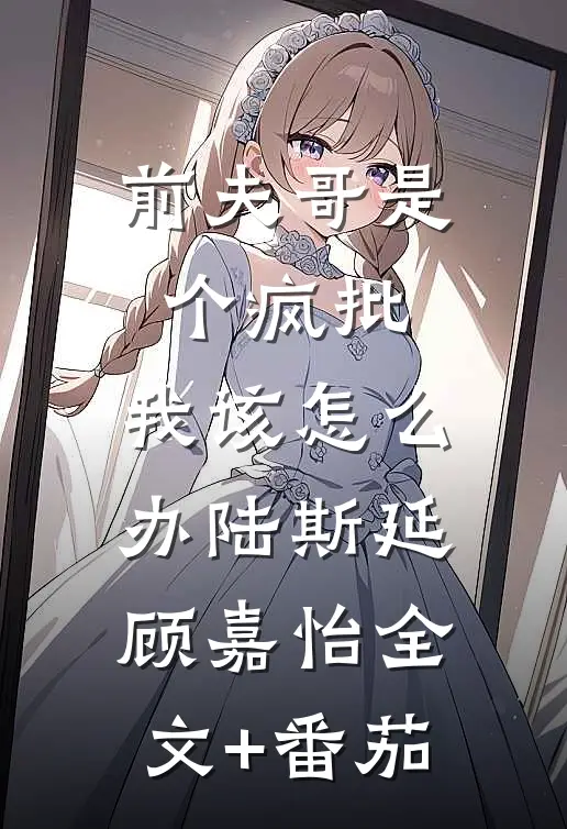前夫哥是个疯批，我该怎么办陆斯延顾嘉怡全文+番茄