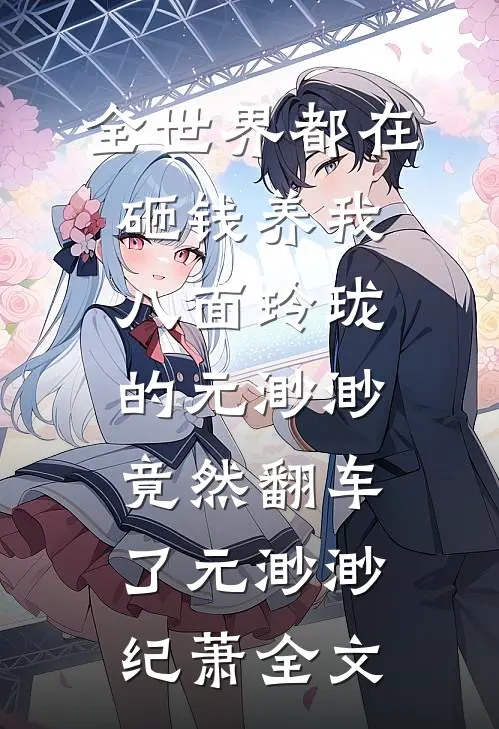全世界都在砸钱养我-八面玲珑的元渺渺竟然翻车了元渺渺纪萧全文