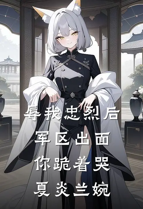 辱我忠烈后，军区出面你跪着哭夏炎兰婉