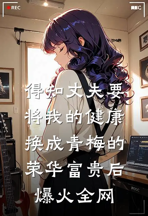 得知丈夫要将我的健康换成青梅的荣华富贵后爆火全网