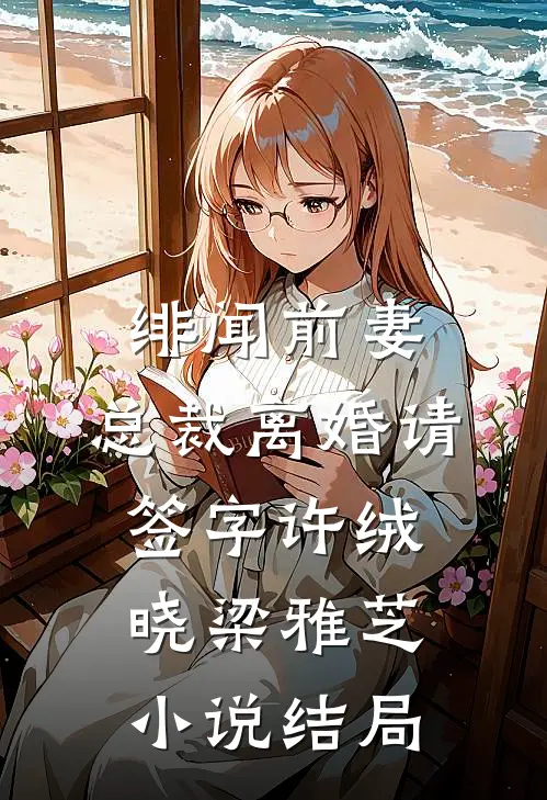 绯闻前妻:总裁离婚请签字许绒晓梁雅芝小说结局
