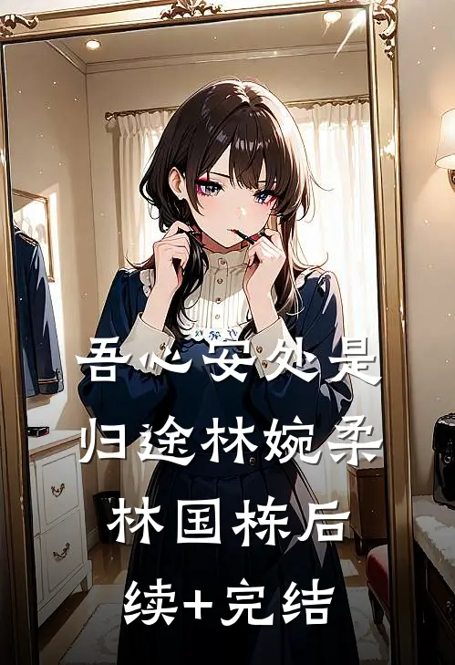 吾心安处是归途林婉柔林国栋后续+完结