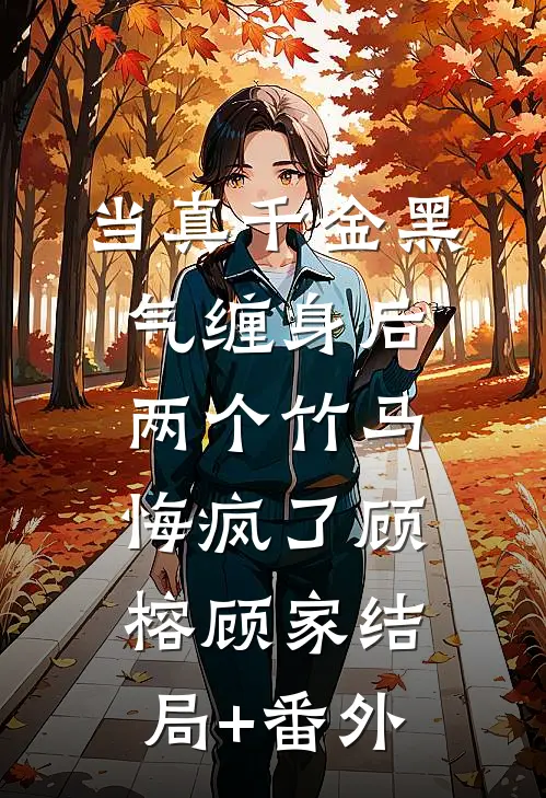 当真千金黑气缠身后，两个竹马悔疯了顾榕顾家结局+番外