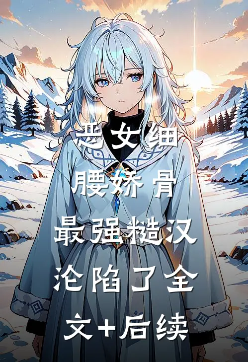 恶女细腰娇骨，最强糙汉沦陷了全文+后续