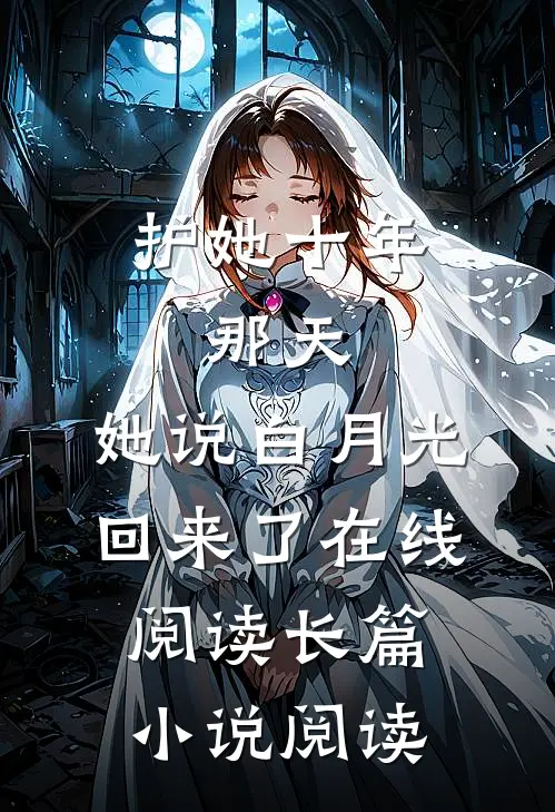 护她十年,那天,她说白月光回来了在线阅读长篇小说阅读