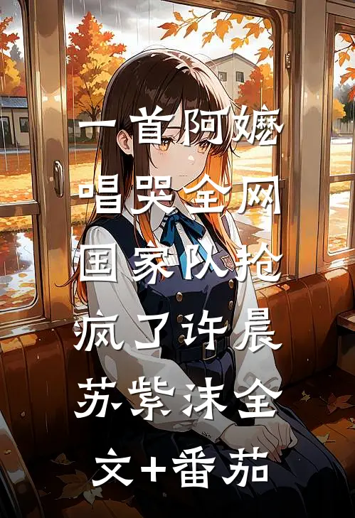 一首阿嬷唱哭全网，国家队抢疯了许晨苏紫沫全文+番茄