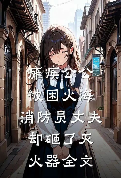 瘫痪公公被困火海，消防员丈夫却砸了灭火器全文