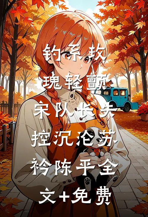 钓系玫瑰轻颤，宋队长失控沉沦苏衿陈平全文+免费