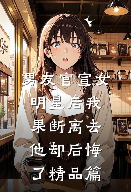 男友官宣女明星后我果断离去，他却后悔了精品篇