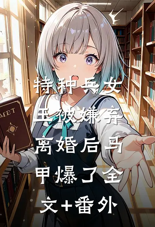 特种兵女王被嫌弃，离婚后马甲爆了全文+番外