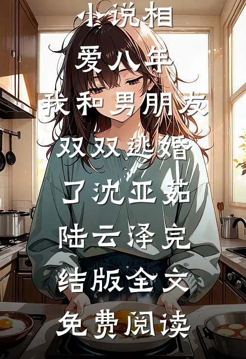 小说相爱八年，我和男朋友双双逃婚了沈亚茹陆云泽完结版全文免费阅读