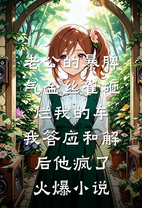老公的暴脾气金丝雀砸烂我的车，我答应和解后他疯了火爆小说