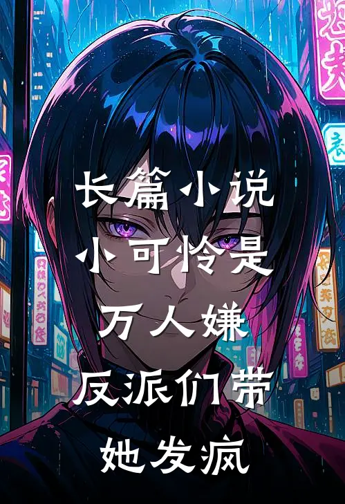 长篇小说小可怜是万人嫌，反派们带她发疯
