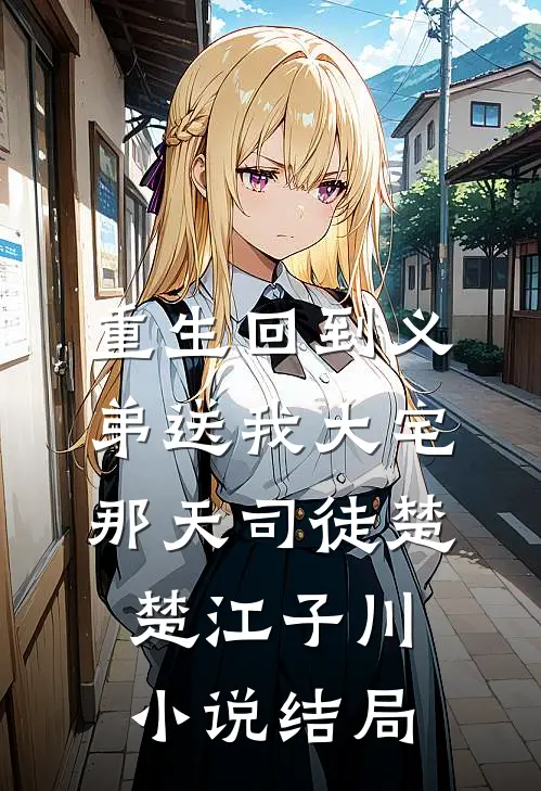 重生回到义弟送我大宅那天司徒楚楚江子川小说结局