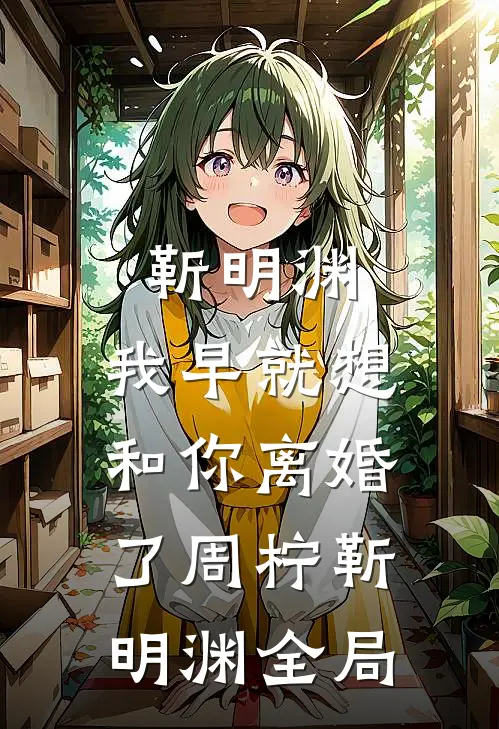 靳明渊，我早就想和你离婚了周柠靳明渊全局