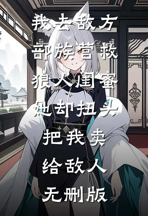我去敌方部族营救狼人闺蜜，她却扭头把我卖给敌人无删版