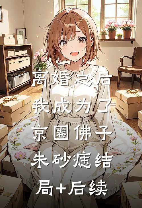 离婚之后，我成为了京圈佛子朱砂痣结局+后续
