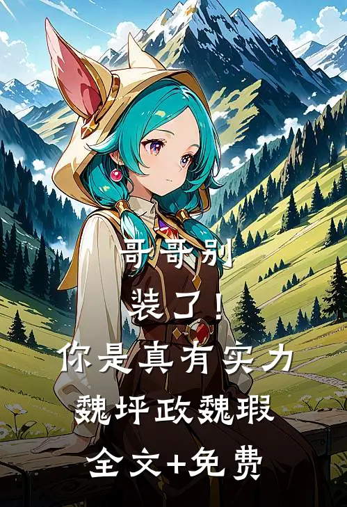 哥哥别装了！你是真有实力魏坪政魏瑕全文+免费