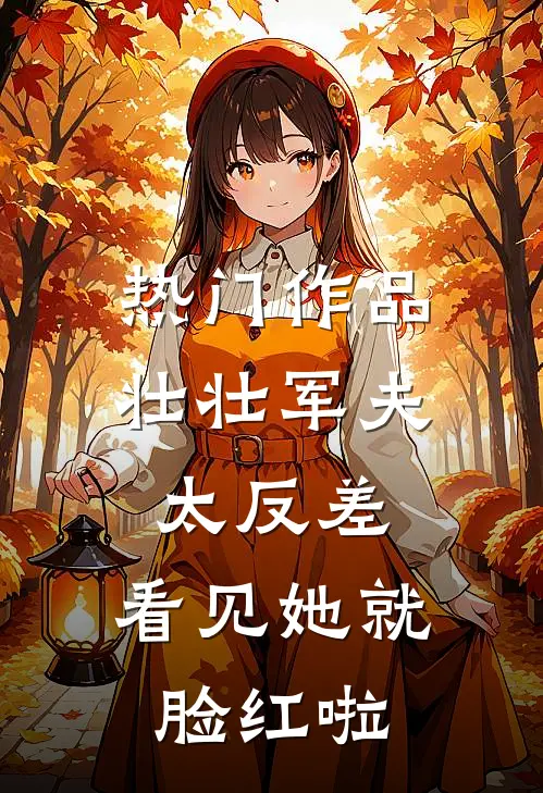 热门作品壮壮军夫太反差，看见她就脸红啦