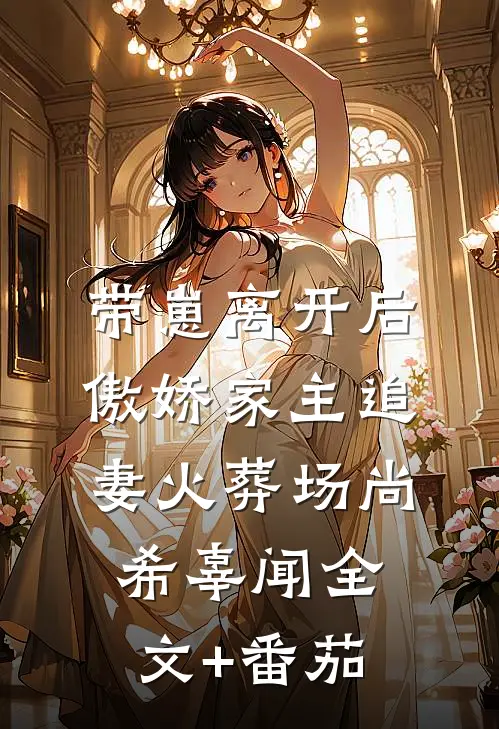 带崽离开后，傲娇家主追妻火葬场尚希辜闻全文+番茄